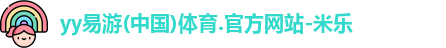 yy易游(中国)体育.官方网站-米乐